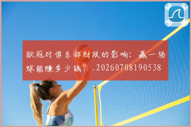欧冠对俱乐部财政的影响：赢一场球能赚多少钱？_20260708190538