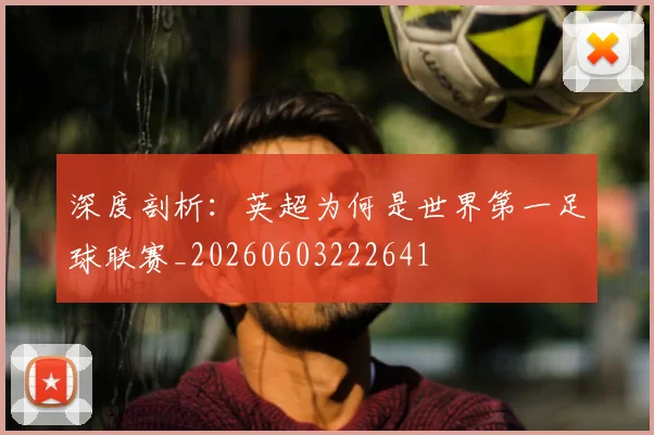 深度剖析：英超为何是世界第一足球联赛_20260603222641