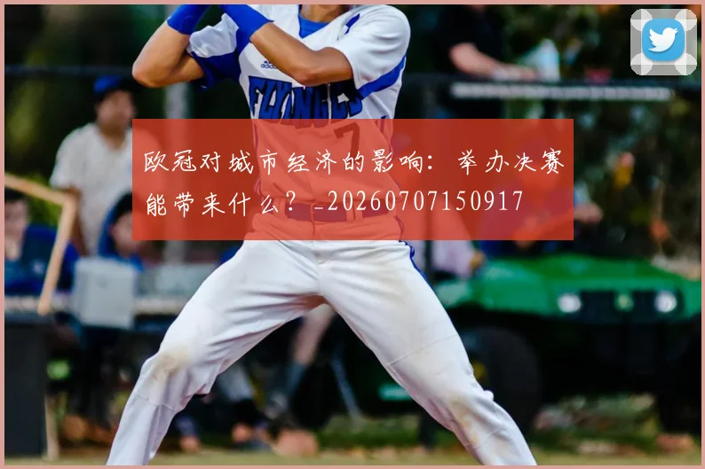 欧冠对城市经济的影响：举办决赛能带来什么？_20260707150917
